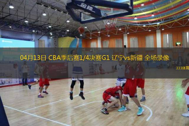  04月13日 CBA季后賽1/4決賽G1 遼寧vs新疆 全場錄像