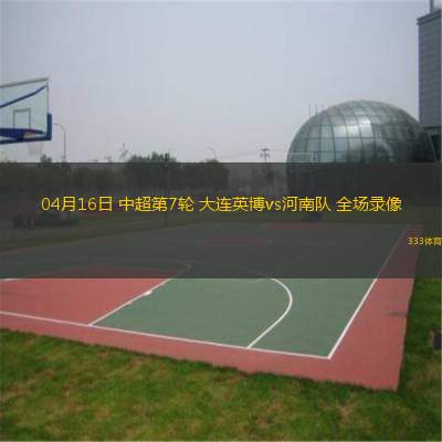 04月16日 中超第7輪 大連英博vs河南隊(duì) 全場(chǎng)錄像