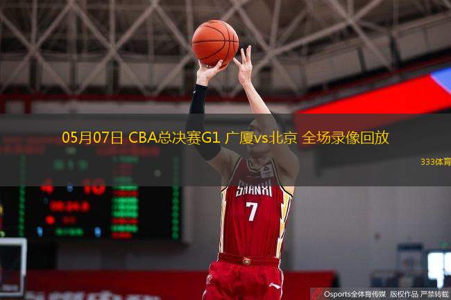05月07日 CBA總決賽G1 廣廈vs北京 全場錄像回放