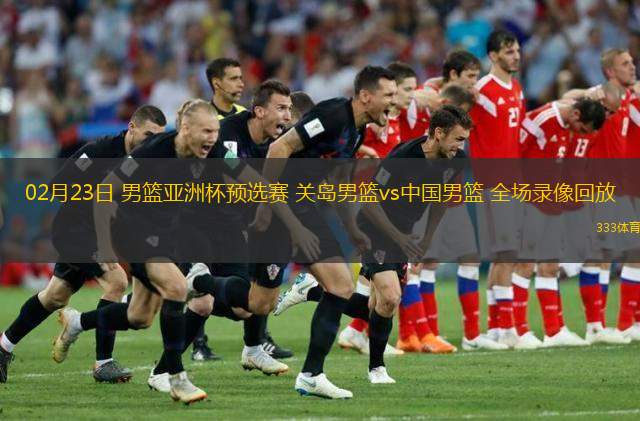  02月23日 男籃亞洲杯預(yù)選賽 關(guān)島男籃vs中國男籃 全場錄像回放