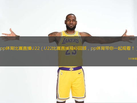  pp體育比賽直播U22（U22比賽直播精彩回顧，pp體育帶你一起觀看?。?
title=