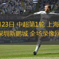  02月23日 中超第1輪 上海海港vs深圳新鵬城 全場(chǎng)錄像回放