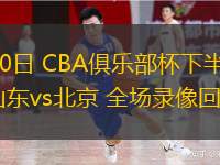  02月10日 CBA俱樂(lè)部杯下半?yún)^(qū)8進(jìn)4 山東vs北京 全場(chǎng)錄像回放