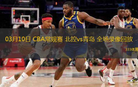  03月10日 CBA常規(guī)賽 北控vs青島 全場(chǎng)錄像回放
