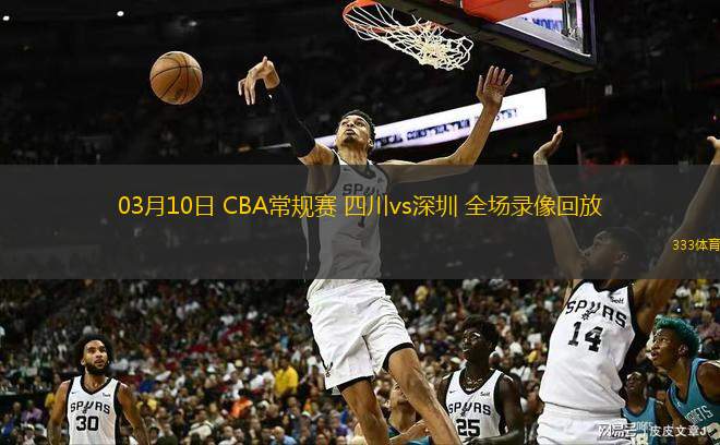  03月10日 CBA常規(guī)賽 四川vs深圳 全場錄像回放