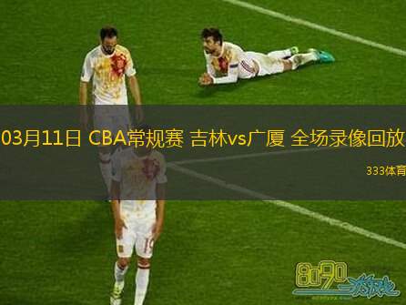  03月11日 CBA常規(guī)賽 吉林vs廣廈 全場錄像回放