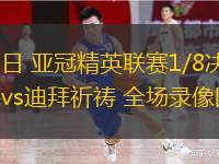  03月11日 亞冠精英聯(lián)賽1/8決賽次回合 薩德vs迪拜祈禱 全場(chǎng)錄像回放