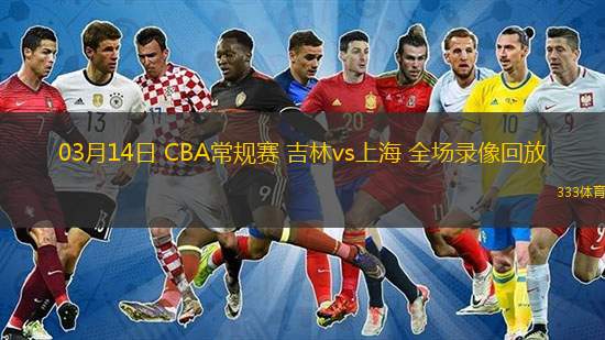  03月14日 CBA常規(guī)賽 吉林vs上海 全場錄像回放