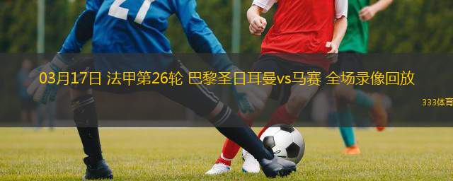 03月17日 法甲第26輪 巴黎圣日耳曼vs馬賽 全場錄像回放