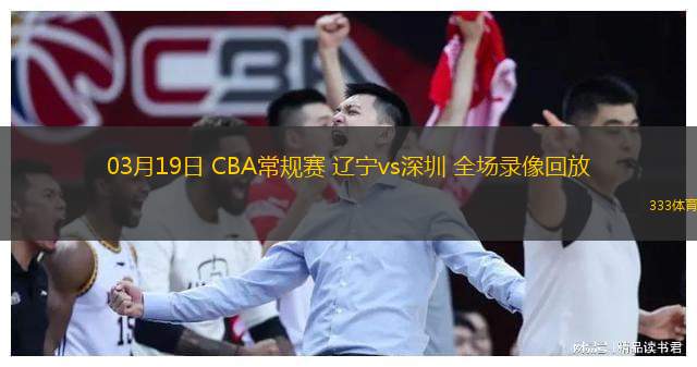  03月19日 CBA常規(guī)賽 遼寧vs深圳 全場錄像回放