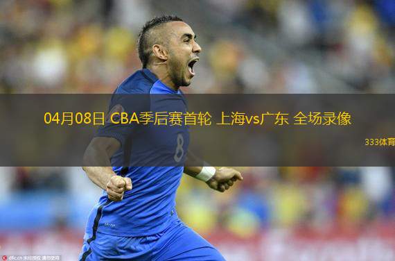  04月08日 CBA季后賽首輪 上海vs廣東 全場(chǎng)錄像